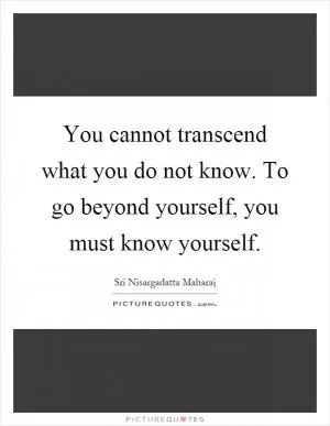 You cannot transcend what you do not know. To go beyond yourself, you must know yourself Picture Quote #1