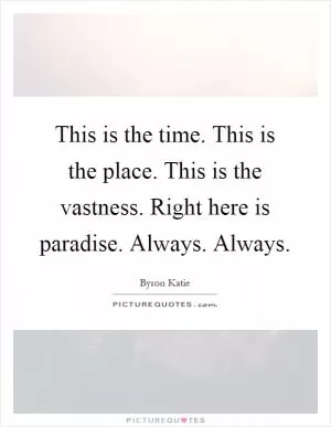 This is the time. This is the place. This is the vastness. Right here is paradise. Always. Always Picture Quote #1