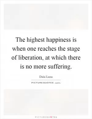 The highest happiness is when one reaches the stage of liberation, at which there is no more suffering Picture Quote #1