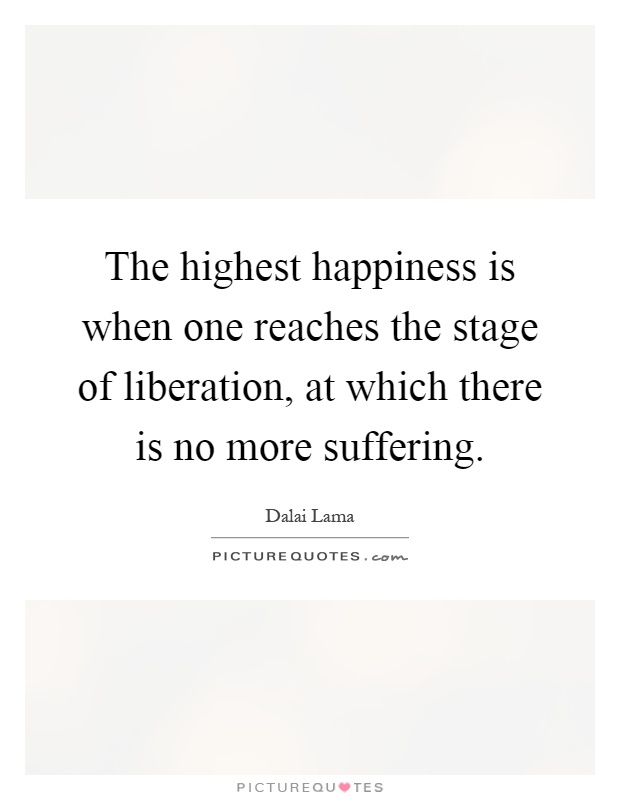 The highest happiness is when one reaches the stage of liberation, at which there is no more suffering Picture Quote #1