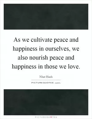 As we cultivate peace and happiness in ourselves, we also nourish peace and happiness in those we love Picture Quote #1