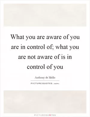 What you are aware of you are in control of; what you are not aware of is in control of you Picture Quote #1