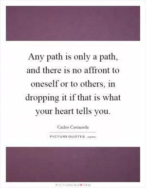 Any path is only a path, and there is no affront to oneself or to others, in dropping it if that is what your heart tells you Picture Quote #1