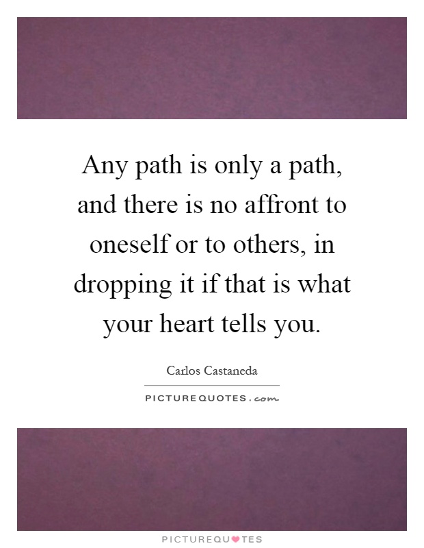 Any path is only a path, and there is no affront to oneself or to others, in dropping it if that is what your heart tells you Picture Quote #1