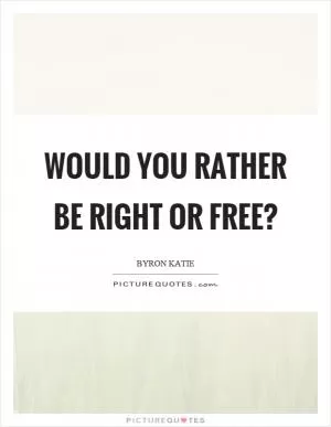 Would you rather be right or free? Picture Quote #1