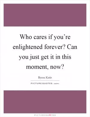 Who cares if you’re enlightened forever? Can you just get it in this moment, now? Picture Quote #1