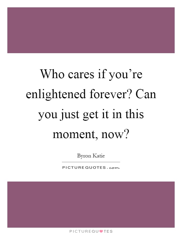 Who cares if you're enlightened forever? Can you just get it in this moment, now? Picture Quote #1