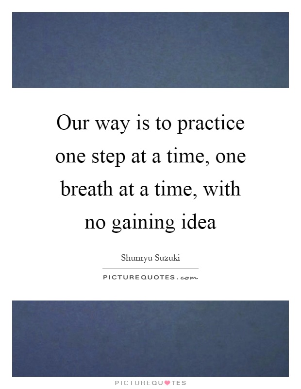 Our way is to practice one step at a time, one breath at a time, with no gaining idea Picture Quote #1