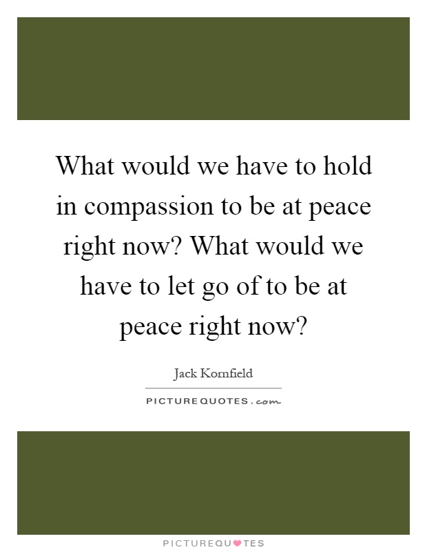 What would we have to hold in compassion to be at peace right now? What would we have to let go of to be at peace right now? Picture Quote #1