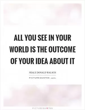 All you see in your world is the outcome of your idea about it Picture Quote #1