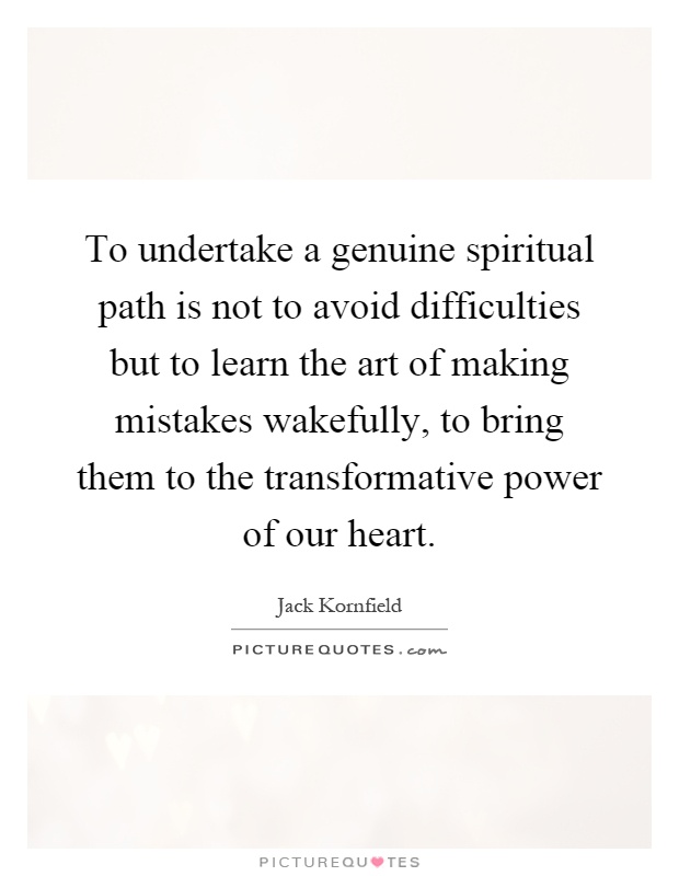 To undertake a genuine spiritual path is not to avoid difficulties but to learn the art of making mistakes wakefully, to bring them to the transformative power of our heart Picture Quote #1