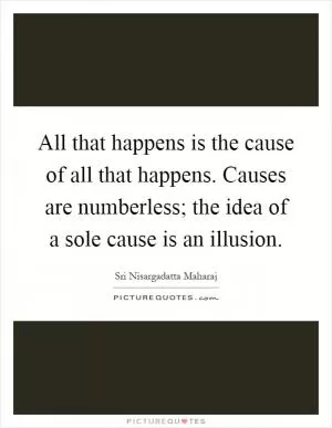 All that happens is the cause of all that happens. Causes are numberless; the idea of a sole cause is an illusion Picture Quote #1