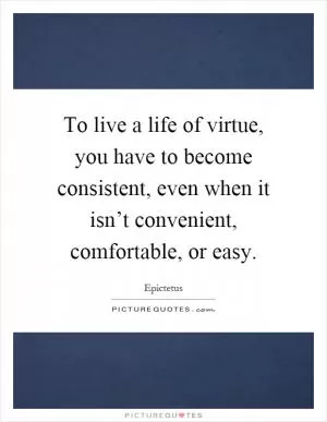 To live a life of virtue, you have to become consistent, even when it isn’t convenient, comfortable, or easy Picture Quote #1
