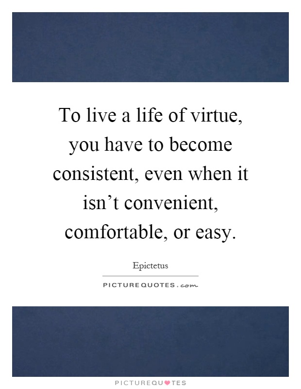 To live a life of virtue, you have to become consistent, even when it isn't convenient, comfortable, or easy Picture Quote #1
