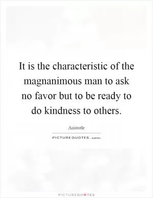 It is the characteristic of the magnanimous man to ask no favor but to be ready to do kindness to others Picture Quote #1