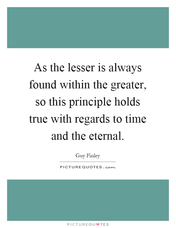 As the lesser is always found within the greater, so this principle holds true with regards to time and the eternal Picture Quote #1