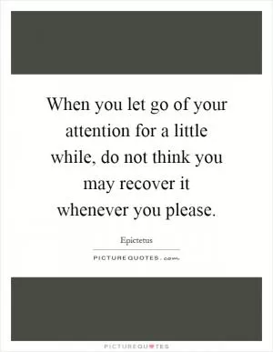 When you let go of your attention for a little while, do not think you may recover it whenever you please Picture Quote #1