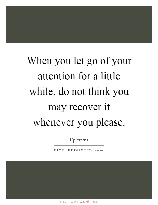 When you let go of your attention for a little while, do not think you may recover it whenever you please Picture Quote #1