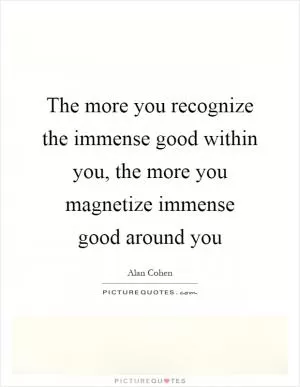 The more you recognize the immense good within you, the more you magnetize immense good around you Picture Quote #1