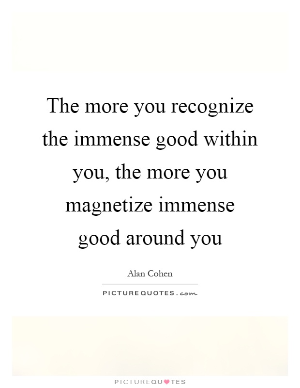 The more you recognize the immense good within you, the more you magnetize immense good around you Picture Quote #1