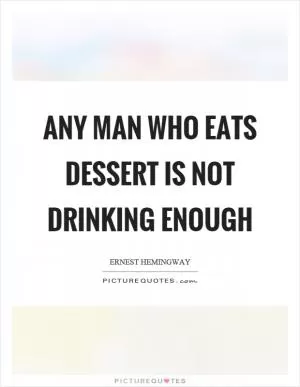 Any man who eats dessert is not drinking enough Picture Quote #1