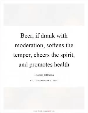 Beer, if drank with moderation, softens the temper, cheers the spirit, and promotes health Picture Quote #1