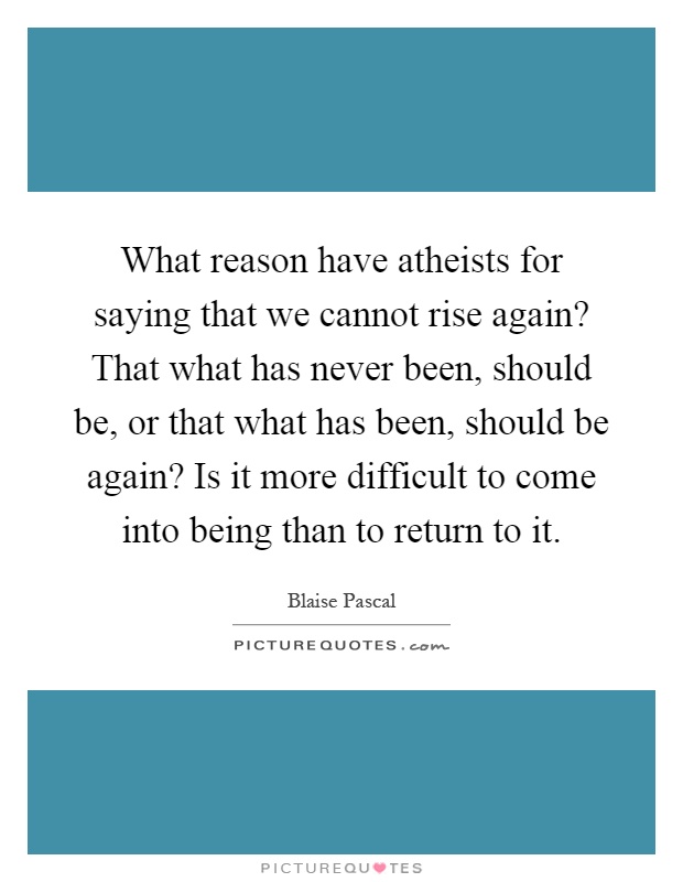 What reason have atheists for saying that we cannot rise again? That what has never been, should be, or that what has been, should be again? Is it more difficult to come into being than to return to it Picture Quote #1