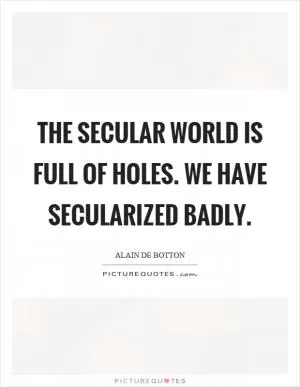 The secular world is full of holes. We have secularized badly Picture Quote #1