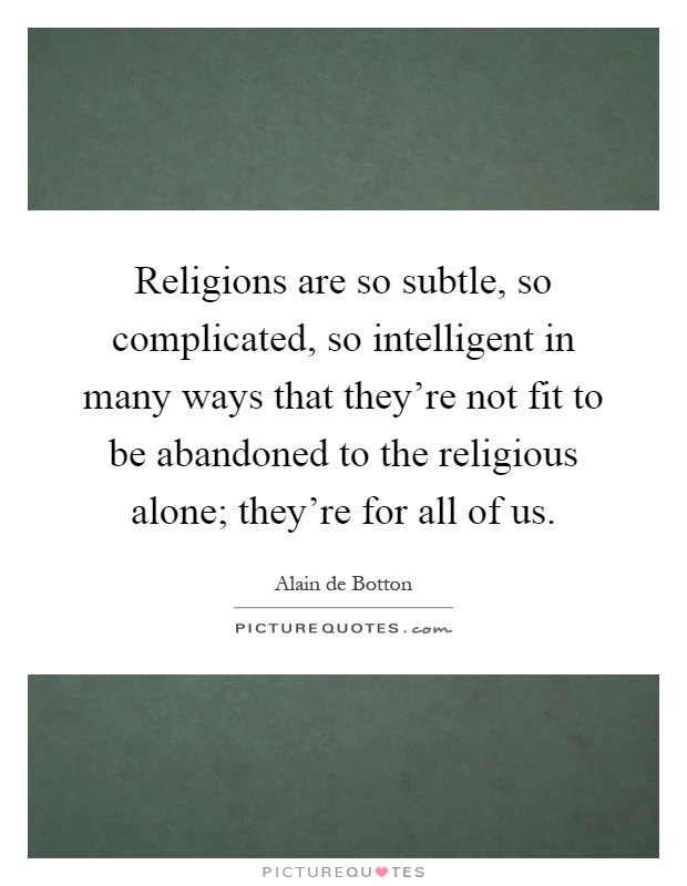 Religions are so subtle, so complicated, so intelligent in many ways that they're not fit to be abandoned to the religious alone; they're for all of us Picture Quote #1