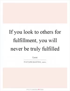 If you look to others for fulfillment, you will never be truly fulfilled Picture Quote #1