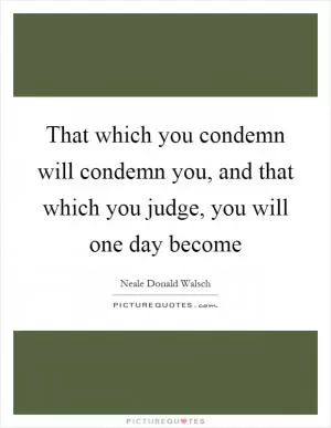 That which you condemn will condemn you, and that which you judge, you will one day become Picture Quote #1