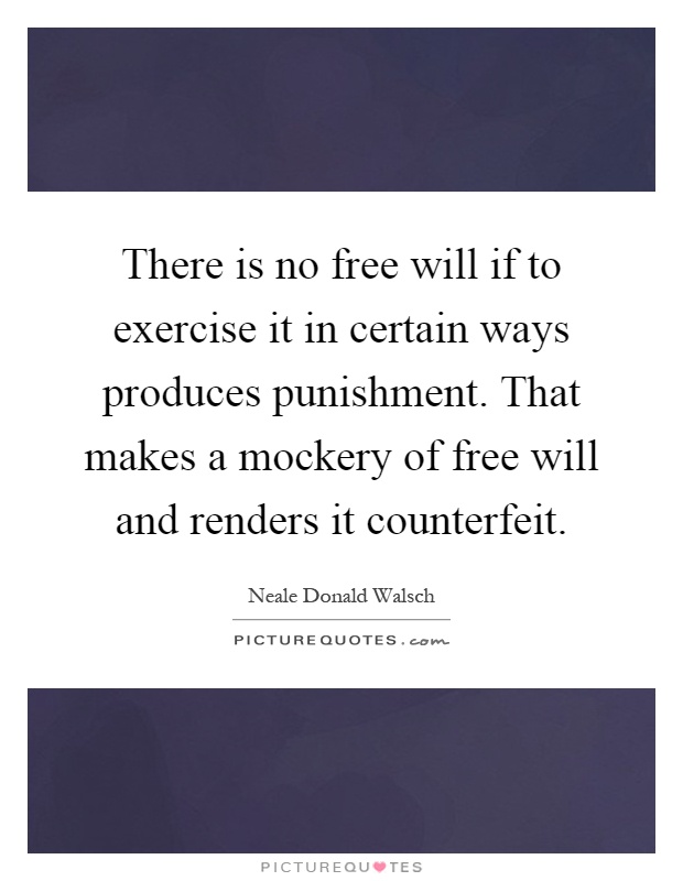 There is no free will if to exercise it in certain ways produces punishment. That makes a mockery of free will and renders it counterfeit Picture Quote #1