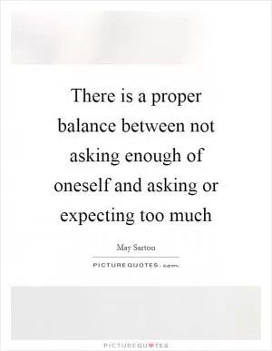 There is a proper balance between not asking enough of oneself and asking or expecting too much Picture Quote #1