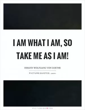 I am what I am, so take me as I am! Picture Quote #1
