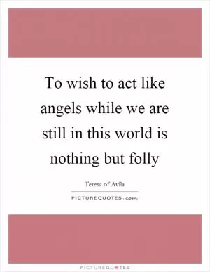 To wish to act like angels while we are still in this world is nothing but folly Picture Quote #1