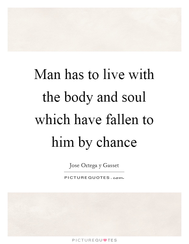 Man has to live with the body and soul which have fallen to him by chance Picture Quote #1