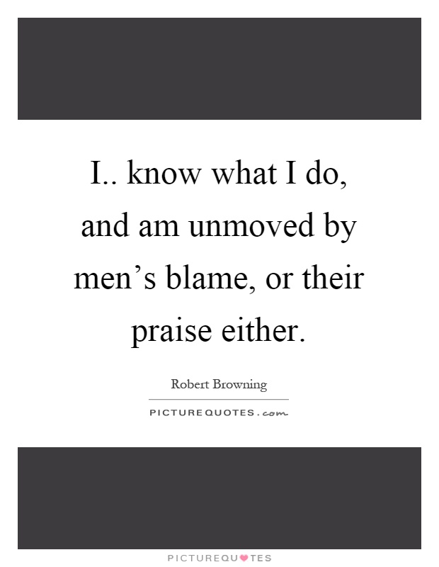 I.. know what I do, and am unmoved by men's blame, or their praise either Picture Quote #1