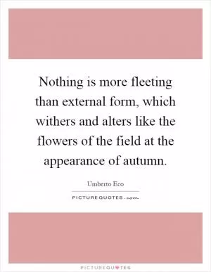 Nothing is more fleeting than external form, which withers and alters like the flowers of the field at the appearance of autumn Picture Quote #1