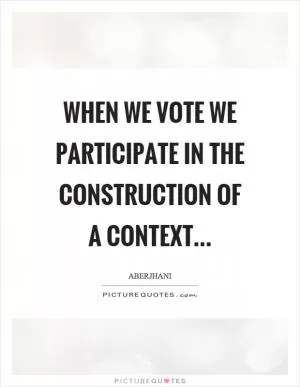 When we vote we participate in the construction of a context Picture Quote #1