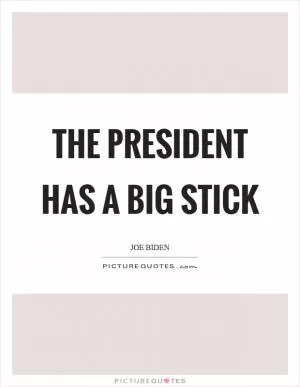 The president has a big stick Picture Quote #1