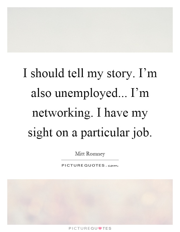 I should tell my story. I'm also unemployed... I'm networking. I have my sight on a particular job Picture Quote #1