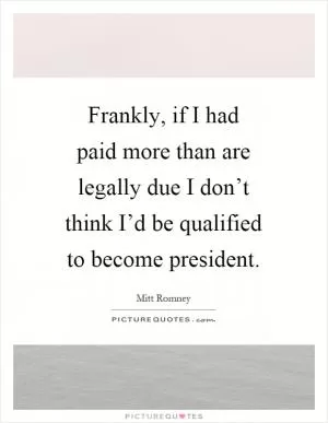 Frankly, if I had paid more than are legally due I don’t think I’d be qualified to become president Picture Quote #1