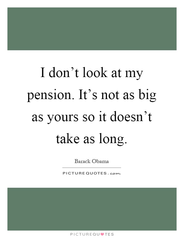 I don't look at my pension. It's not as big as yours so it doesn't take as long Picture Quote #1