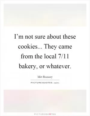 I’m not sure about these cookies... They came from the local 7/11 bakery, or whatever Picture Quote #1