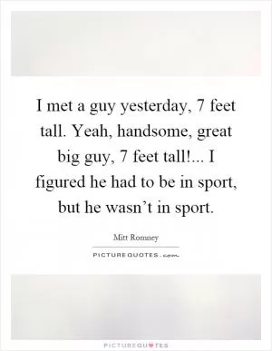 I met a guy yesterday, 7 feet tall. Yeah, handsome, great big guy, 7 feet tall!... I figured he had to be in sport, but he wasn’t in sport Picture Quote #1