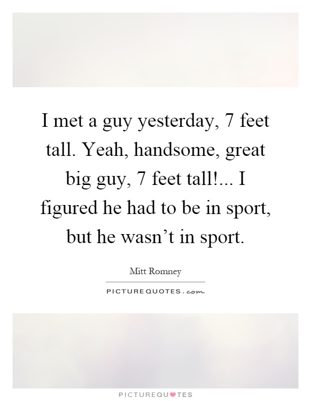 I met a guy yesterday, 7 feet tall. Yeah, handsome, great big guy, 7 feet tall!... I figured he had to be in sport, but he wasn't in sport Picture Quote #1