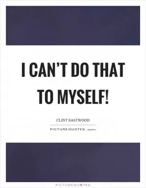 I can’t do that to myself! Picture Quote #1