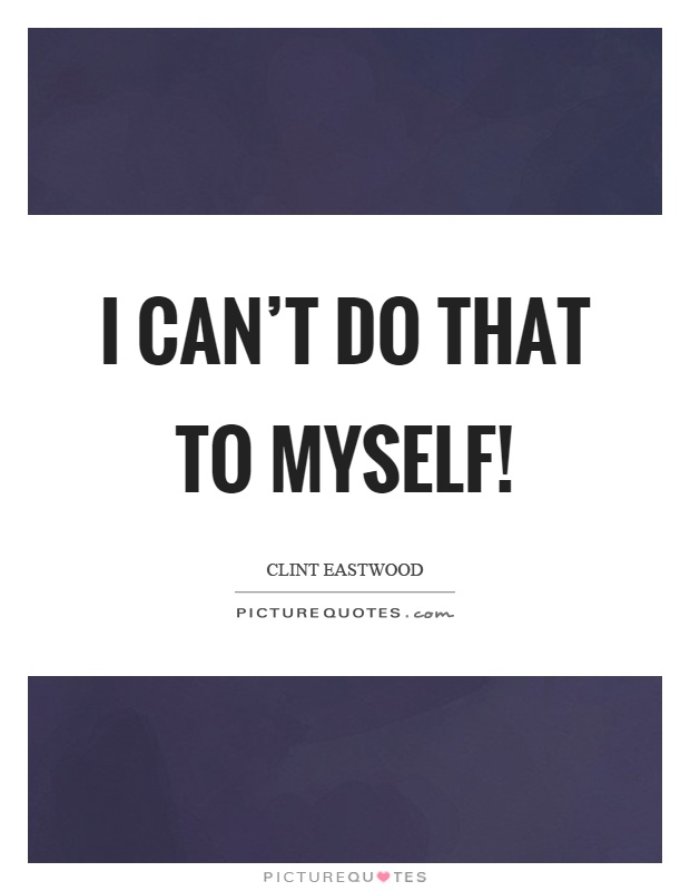 I can't do that to myself! Picture Quote #1