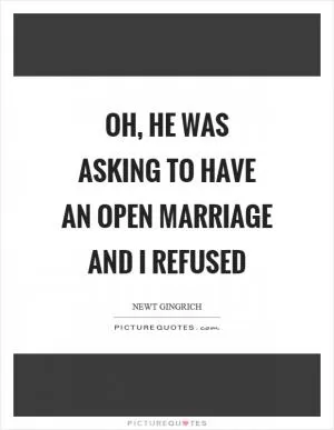 Oh, he was asking to have an open marriage and I refused Picture Quote #1