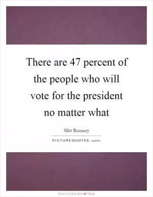There are 47 percent of the people who will vote for the president no matter what Picture Quote #1